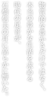 物質的な豊かさだけではなく、本当の豊かな生活を求める時代の足音が、石橋信夫の耳に高らかに響いた。