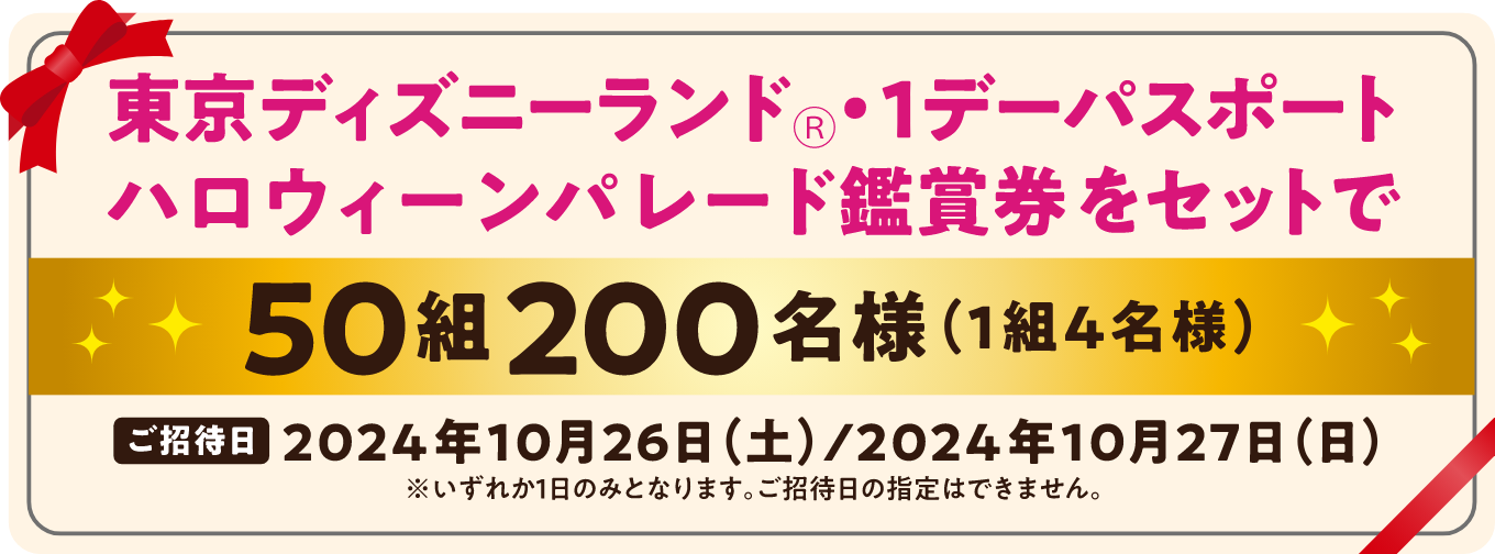 東京ディズニーランドⓇ・1デーパスポートハロウィーンパレード鑑賞券をセットで50組200名様（1組4名様）ご招待日 2024年10月26日（土）/2024年10月27日（日） ※いずれか1日のみとなります。ご招待日の指定はできません。