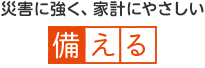 災害に強く、家計にやさしい　備える