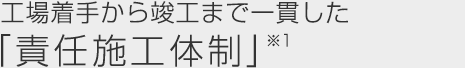 工場着手から竣工まで一貫した「責任施工体制」※1