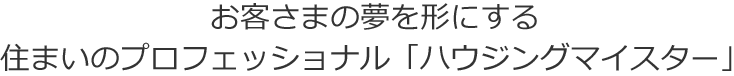 お客さまの夢を形にする、住まいのプロフェッショナル「ハウジングマイスター」