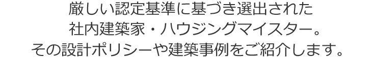 厳しい認定基準に基づき選出された社内建築家・ハウジングマイスター。その設計ポリシーや建築事例をご紹介します。