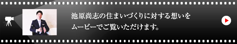 池原尚志の住まいづくりに対する想いをムービーでご覧いただけます。