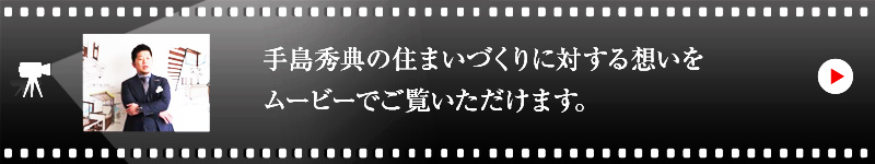 手島 秀典の住まいづくりに対する想いをムービーでご覧いただけます。