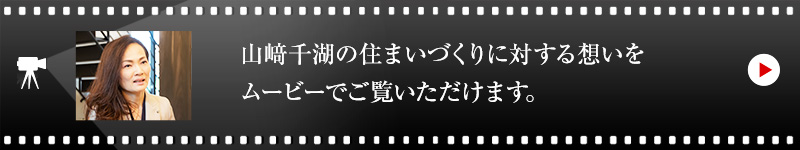 山﨑千湖の住まいづくりに対する想いをムービーでご覧いただけます。