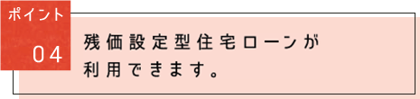 ポイント04：残価設定型住宅ローンが利用できます。