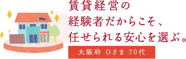 賃貸経営の経験者だからこそ、任せられる安心を選ぶ。【大阪府 Oさま 70代】