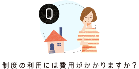 Question：制度の利用には費用がかかりますか？