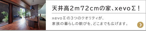 天井高2m72cmの家、xevoΣ！xevoΣの3つのクオリティが、家族の暮らしの歓びを、どこまでも広げます。