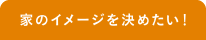 家のイメージを決めたい！