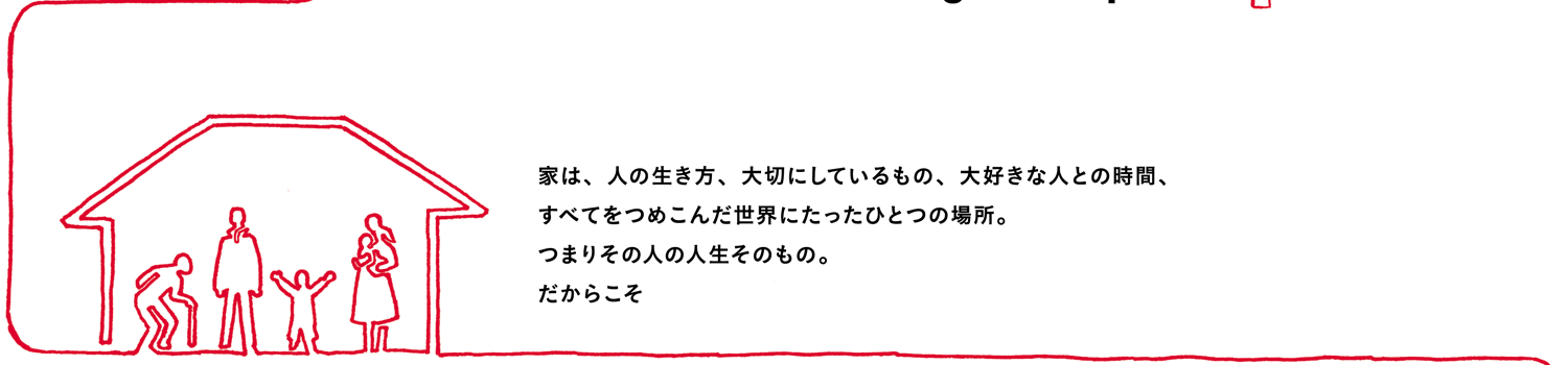 家は、人の生き方、大切にしているもの、大好きな人との時間、すべてをつめこんだ世界にたったひとつの場所。つまりその人の人生そのもの。だからこそ