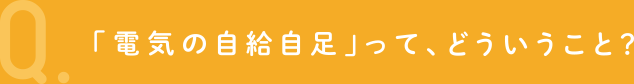 Q.「電気の自給自足」って、どういうこと？