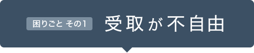 困りごと その1 受取が不自由