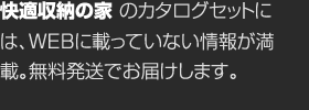 快適収納の家のカタログセットには、WEBに載っていない情報が満載。無料発送でお届けします。