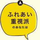 Aふれあい重視派のあなたは