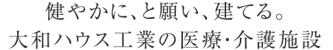 健やかに、と願い、建てる。大和ハウス工業の医療・介護施設