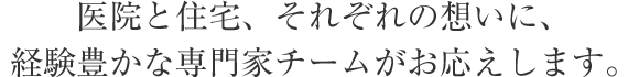 医院と住宅、それぞれの想いに、経験豊かな専門家チームがお応えします。