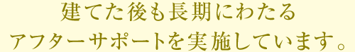 建てた後も長期にわたるアフターサポートを実施しています。