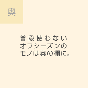 奥 普段使わないオフシーズンのモノは奥の棚に。