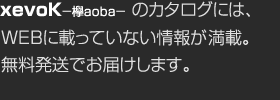 xevoK－欅aoba－ のカタログには、WEBに載っていない情報が満載。無料発送でお届けします。