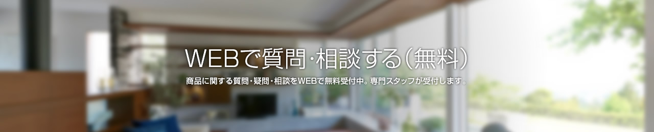 WEBで質問・相談する（無料）商品に関する質問・疑問・相談をWEBで無料受付中。専門スタッフが受付します。