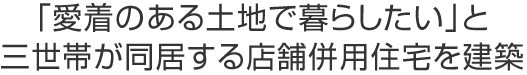 「愛着のある土地で暮らしたい」と三世帯が同居する店舗併用住宅を建築