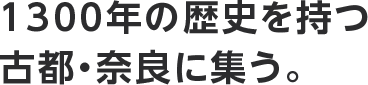 1300年の歴史を持つ古都・奈良に集う。