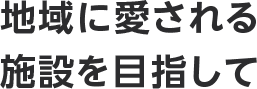 地域に愛される施設を目指して