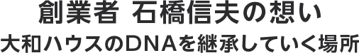 創業者 石橋信夫の想い 大和ハウスのDNAを継承していく場所