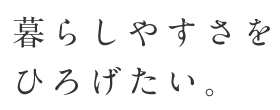 暮らしやすさをひろげたい。