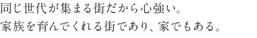 同じ世代が集まる街だから心強い。家族を育んでくれる街であり、家でもある。