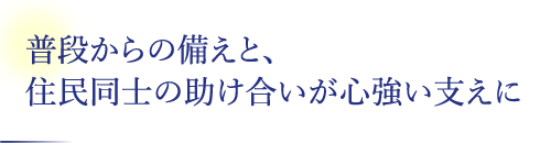 普段からの備えと、住民同士の助け合いが心強い支えに