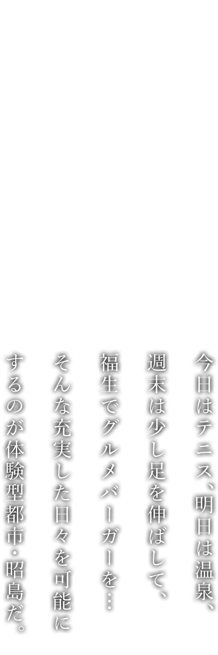 今日はテニス、明日は温泉、週末は少し足を伸ばして、福生でグルメバーガーを…そんな充実した日々を可能にするのが体験型都市・昭島だ。