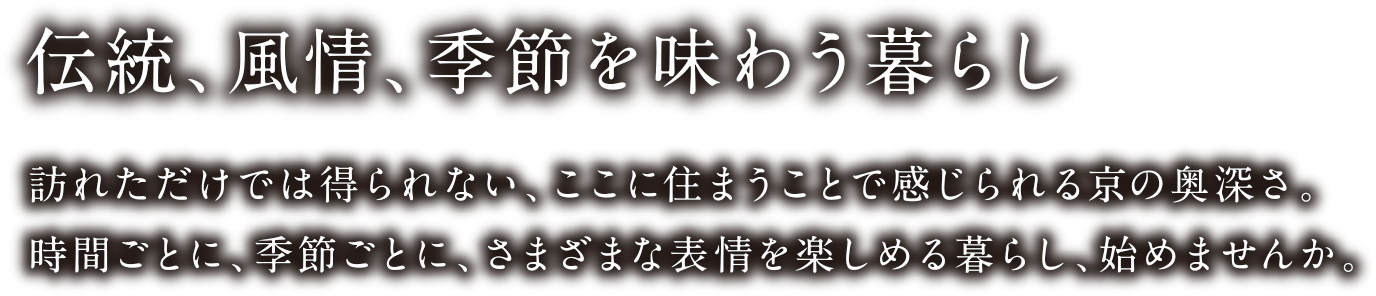 伝統、風情、季節を味わう暮らし｜訪れただけでは得られない、ここに住まうことで感じられる京の奥深さ。時間ごとに、季節ごとに、さまざまな表情を楽しめる暮らし、始めませんか。