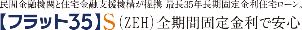 民間金融機関と住宅金融支援機構が提携 最長35年長期固定金利住宅ローン。【フラット35】S（ZEH）全期間固定金利で安心