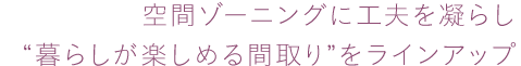 空間ゾーニングに工夫を凝らし“暮らしが楽しめる間取り”をラインアップ