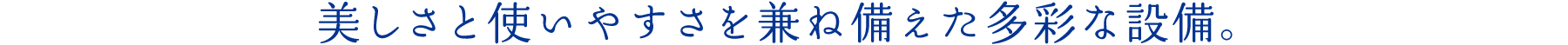 美しさと使いやすさを兼ね備えた多彩な設備。