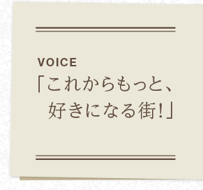 VOICE　「これからもっと、好きになる街！」