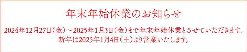 2024年12月27日（金）～2025年1月3日（金）まで年末年始休業とさせていただきます。新年は2025年1月4日（土）より営業いたします。