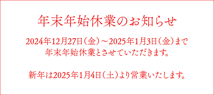 2024年12月27日（金）～2025年1月3日（金）まで年末年始休業とさせていただきます。新年は2025年1月4日（土）より営業いたします。