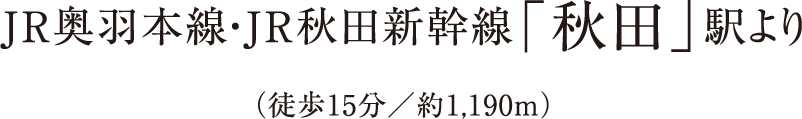 JR奥羽本線・JR秋田新幹線「秋田」駅より（徒歩15分/約1.190m）