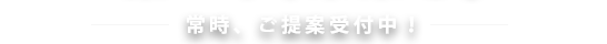 常時、ご提案受付中！