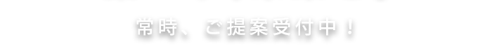 常時、ご提案受付中！