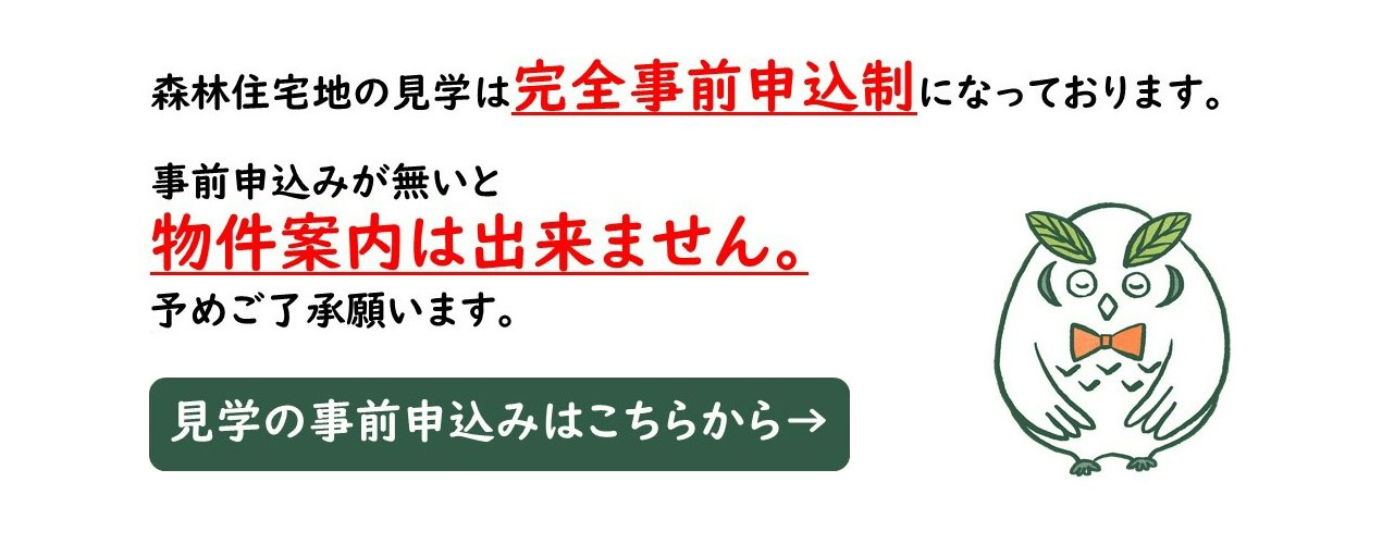 森林住宅地の見学は完全事前申込制になっております。事前申込みが無いと物件案内は出来ません。予めご了承願います。 見学の事前申込みはこちらから