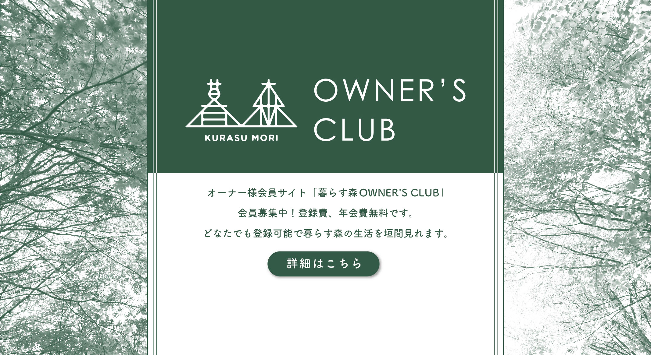 暮らす森 OWNER’S CLUB　オーナー様会員サイト「暮らす森OWNER'S CLUB」会員募集中！登録費、年会費無料です。どなたでも登録可能で暮らす森の生活を垣間見れます。詳細はこちら