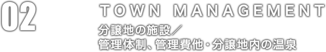 02：TOWN MANAGEMENT 分譲地の施設／管理体制、管理費他・分譲地内の温泉