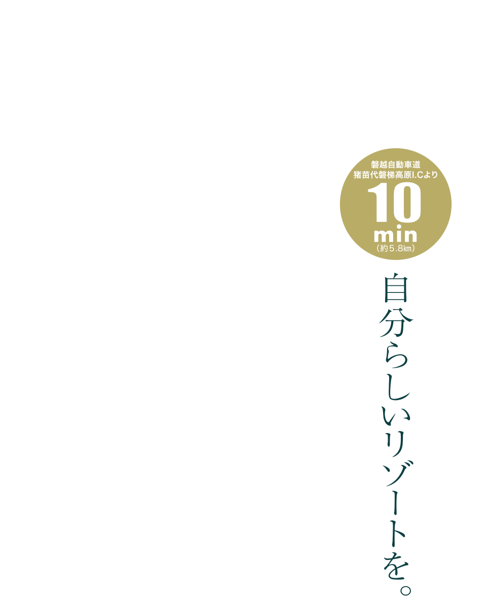 磐越自動車道猪苗代磐梯高原I.Cより10min（約5.8km） 自分らしいリゾートを。