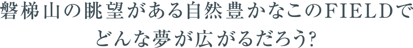 磐梯山の眺望がある自然豊かなこのFIELDでどんな夢が広がるだろう？