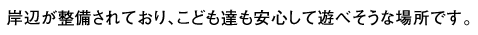 岸辺が整備されており、こども達も安心して遊べそうな場所です。