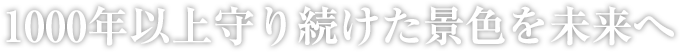 1000年以上守り続けた景色を未来へ